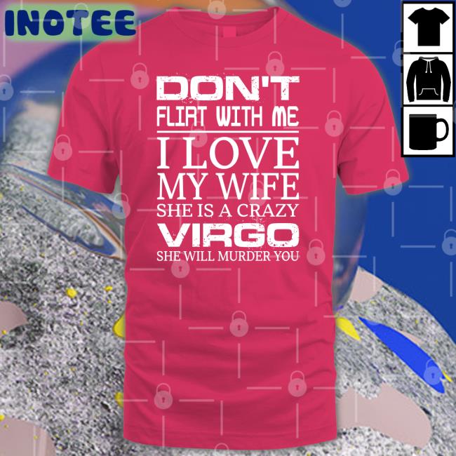 Shirts That Go Hard Don't Flirt With Me I Love My Wife She Is A Crazy Virgo She Will Murder You Shirts