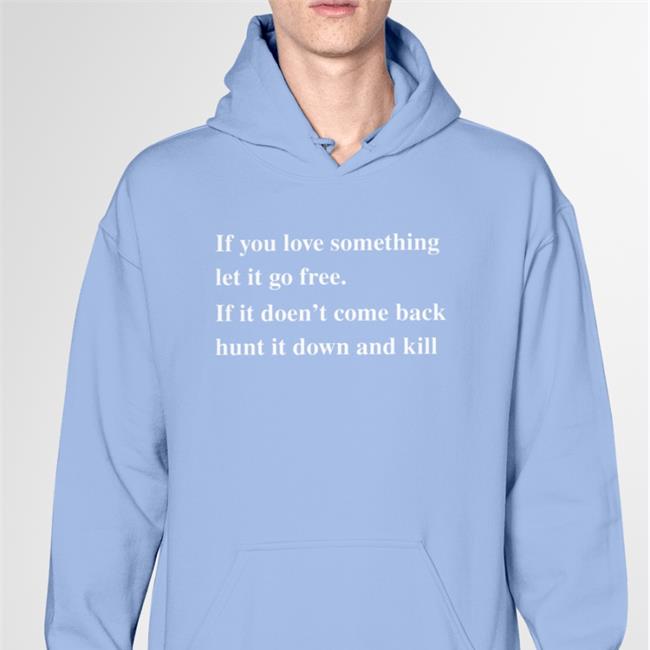 If You Love Something Let It Go Free If It Doesn't Come Back Hunt It Down And Kill Shirt Shirts That Go Hard