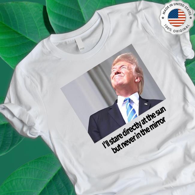 Official Trump I’Ll Stare Directly At The Sun But Never In The Mirror shirt, hoodie, tank top, sweater and long sleeve t-shirt