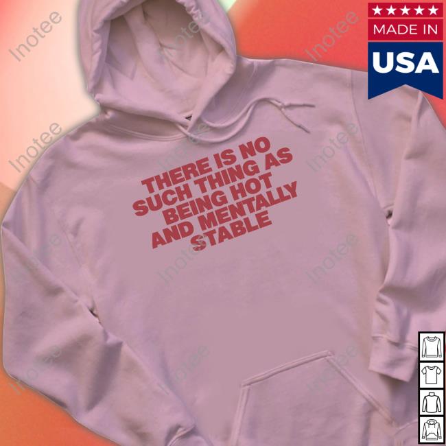 There Is No Such Thing As Being Hot And Mentally Stable Shirt