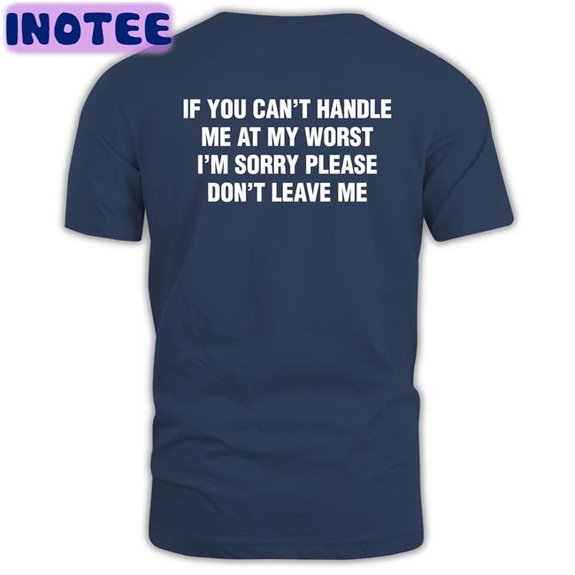 Shirts That Go Hard If You Can't Handle Me At My Worst, I'm Sorry Please Don't Leave Me Shirt