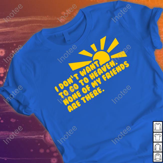 Goodshirts I Don't Want To Go To Heaven None Of My Friends Are There T Shirt