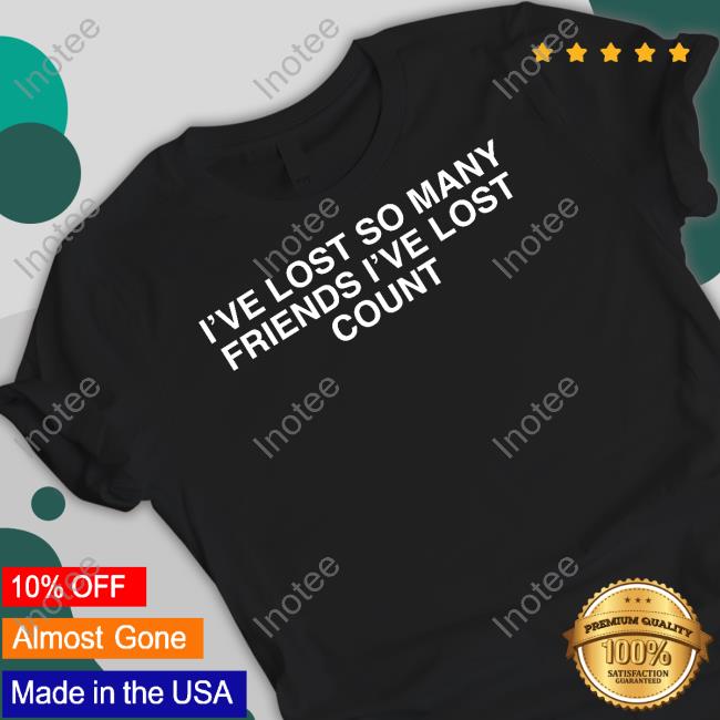 Garmentsarchived I've Lost So Many Friends I've Lost Count Shirt Societykillsyouth