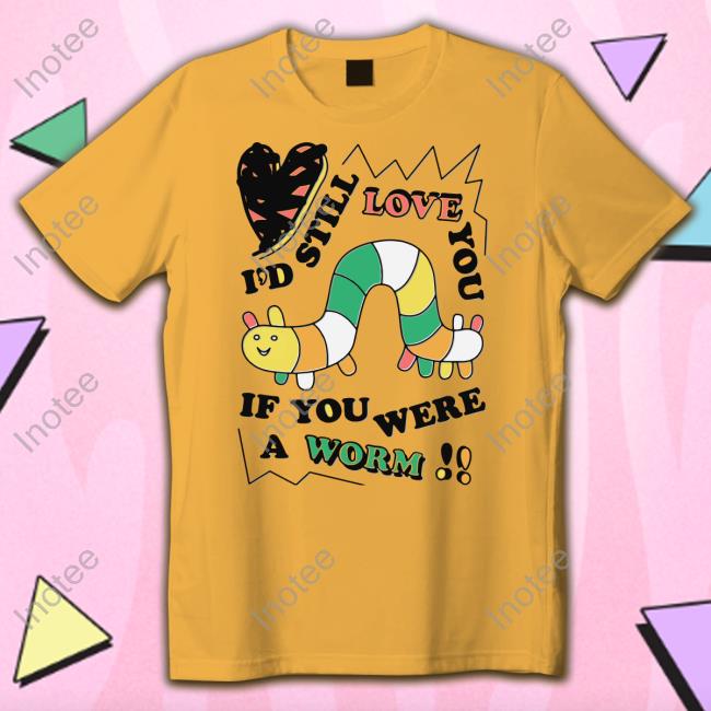 I'd Still Love You If You Were A Worm Shirts Shirts That Go Hard Shop