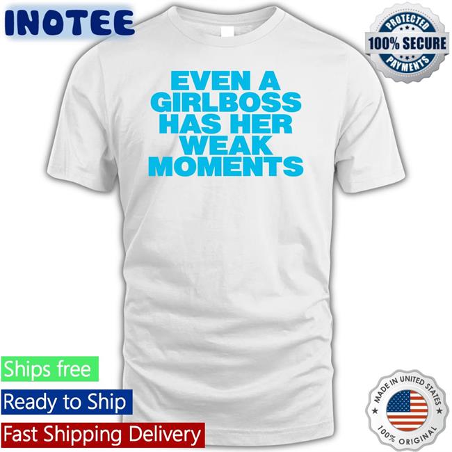 Even A Girlboss Has Her Weak Moments New Shirt