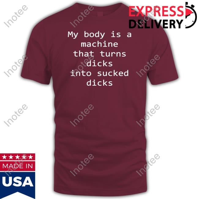 Shirtsthtgohard My Body Is A Machine That Turns Dicks Into Sucked Dicks Tee Shirt