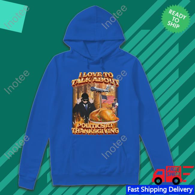 Politics At Thanksgiving T Shirt I Love To Talk About Politics At Thanksgiving Sweatshirt