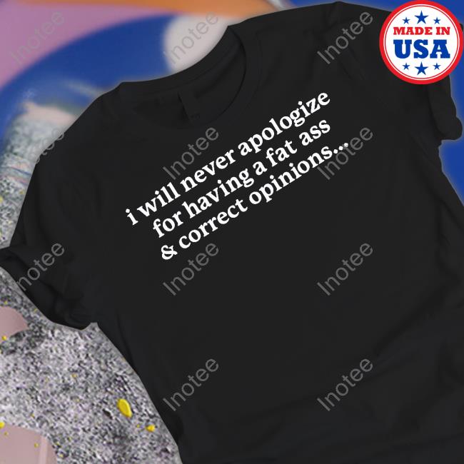 I Will Never Apologize For Having A Fat Ass & Correct Opinions Sweatshirt Gotfunny