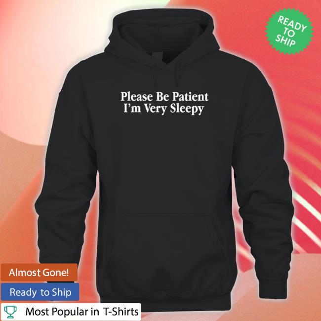 Please Be Patient I’M Very Sleepy 2023 shirt, hoodie, tank top, sweater and long sleeve t-shirt