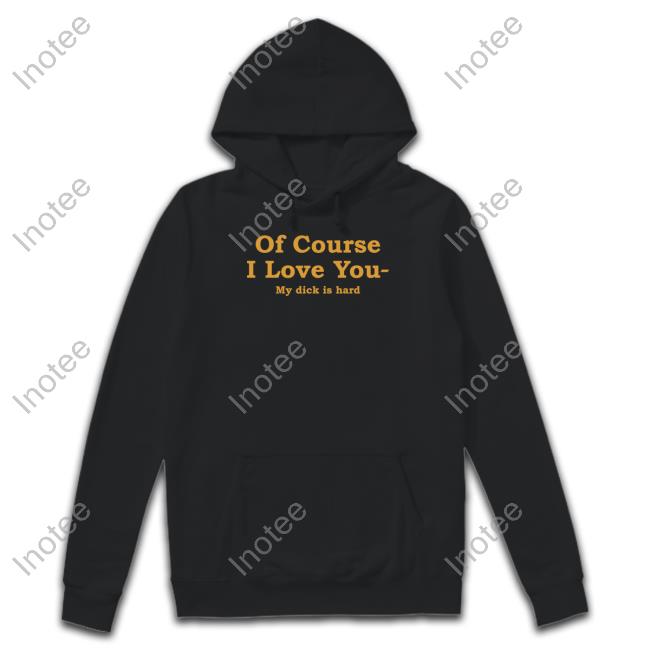 Of Course I Love You My Dick Is Hard Sweatshirt