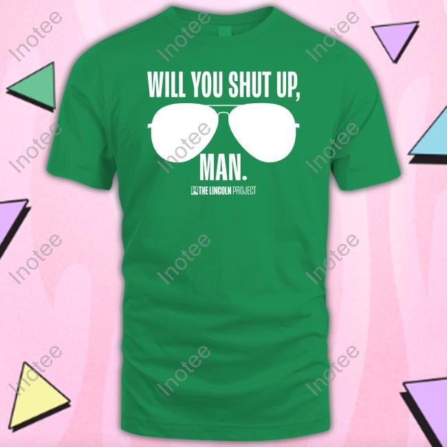 Will You Just Shut Up Man Shirt Will You Just Shut Up Man Official Shirt The Lincolnproject Merch