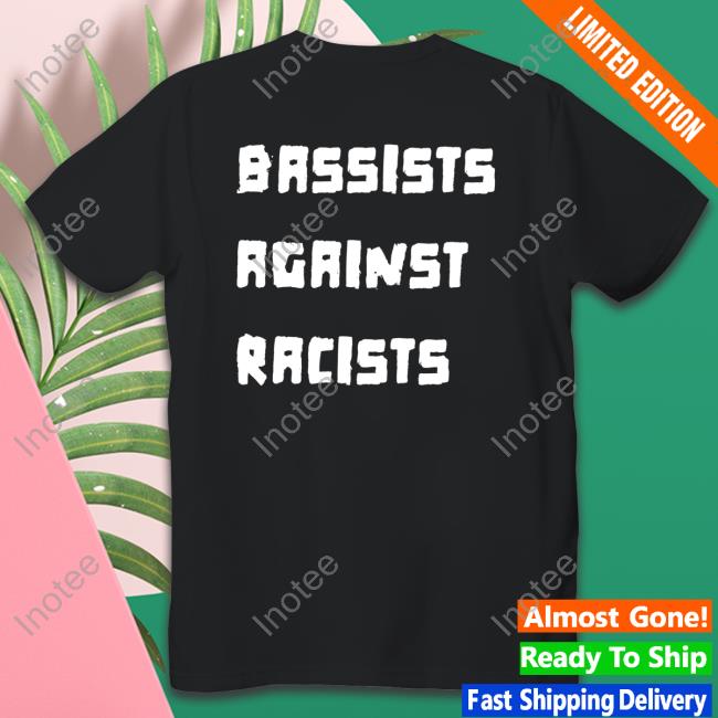 Shirts That Go Hard Bassists Against Racists T Shirts