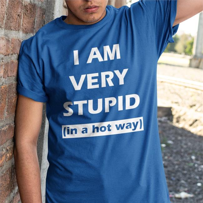 I Am Very Stupid In A Hot Way Shirt They Them Pussy
