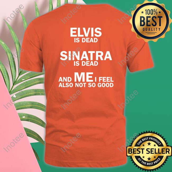 Elvis Is Dead Sinatra Is Dead And Mei Feel Also Not So Good Long Sleeve T Shirt Elvis Is Dead Sinatra Is Dead And Mei Feel Also Not So Good T Shirt