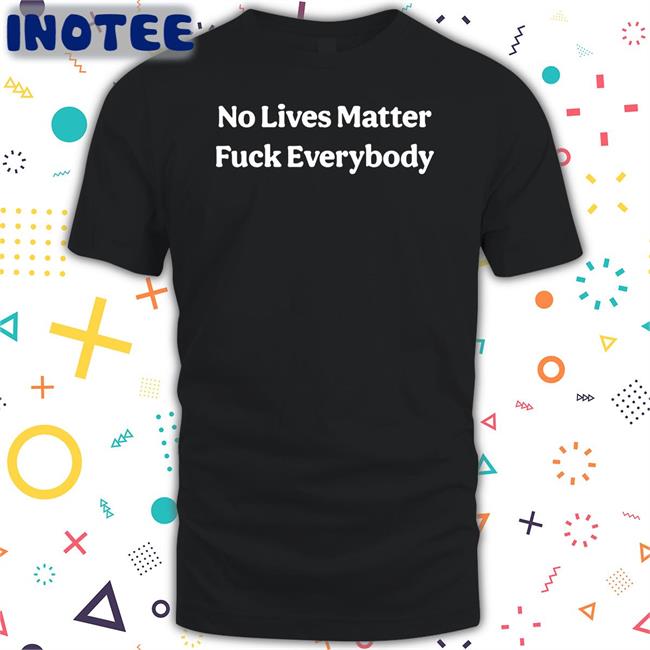 No Lives Matter Fuck Everybody T Shirts