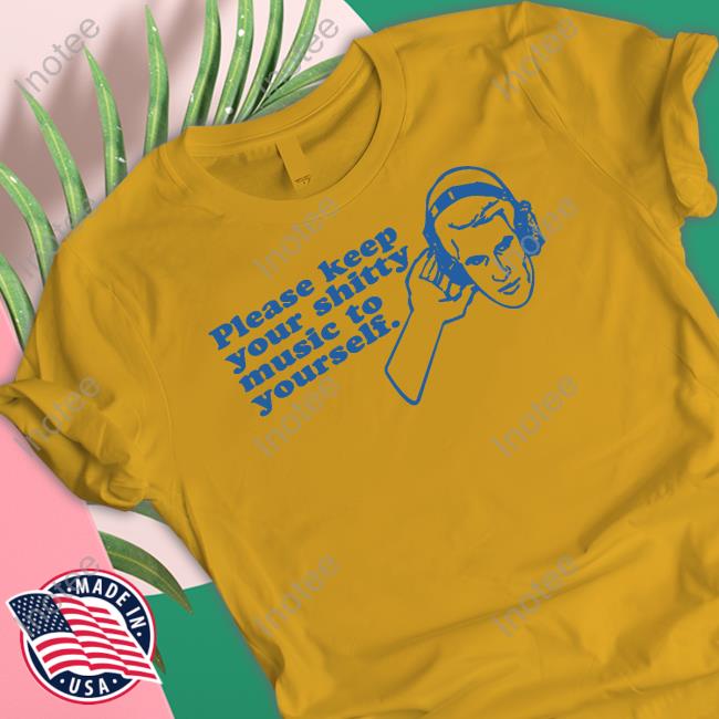Please Keep Your Shitty Music To Yourself Tees