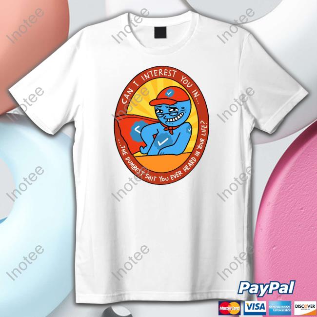Can I Interest You In The Dumbest Shit You Ever Heard In Your Life New Shirt
