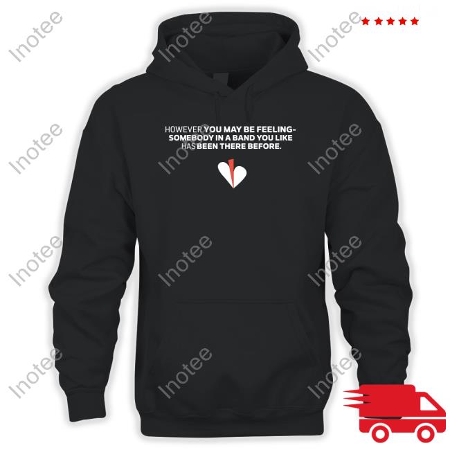 However You May Be Feeling Somebody In A Band You Like Has Been There Before Tee Shirt