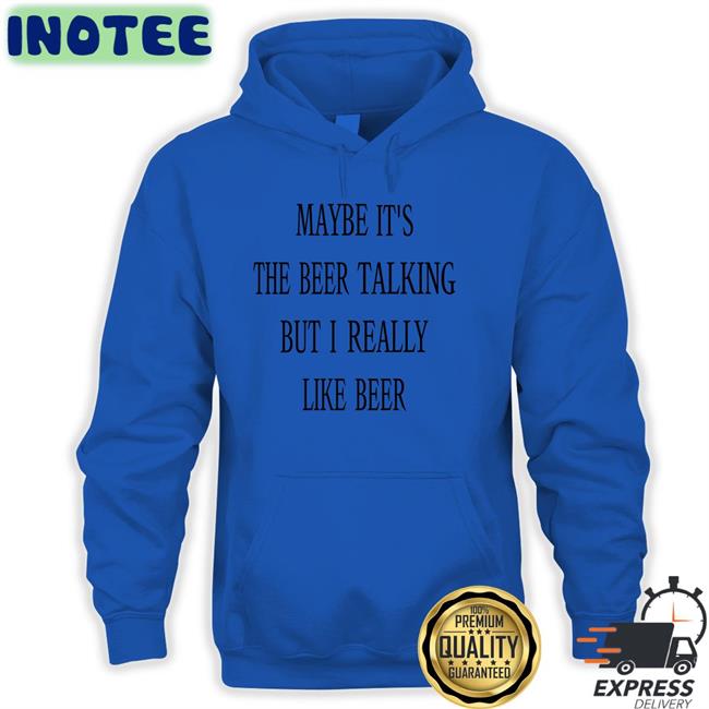 Maybe It's The Beer Talking But I Really Like Beer Tee Shirts That Go Hard Maybe It's The Beer Talking But I Really Like Beer T Shirts