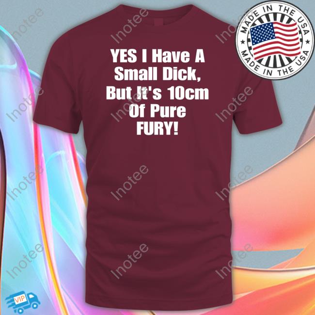 Yes I Have A Small Dick But It's 10Cm Of Pure Fury Sweatshirt Yes I Have A Small Dick But It's 10Cm Of Pure Fury T Shirts