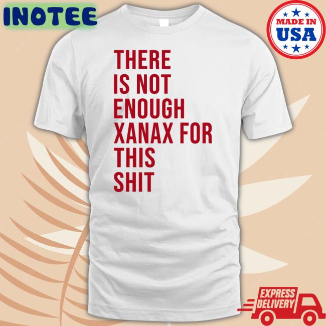 There Is Not Enough Xanax For This Shit Shirt