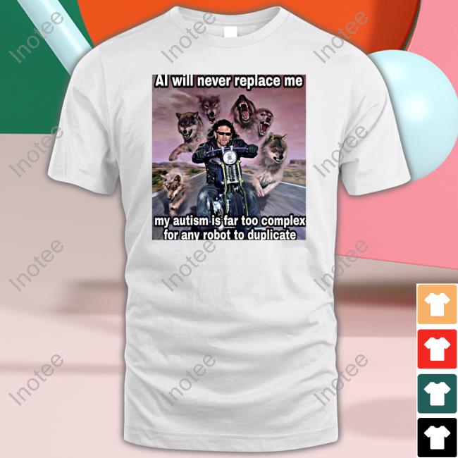 Everything Out Of Context Al Will Never Replace Me My Autism Is Far Too Complex For Any Robot To Duplicate Tee Shirt