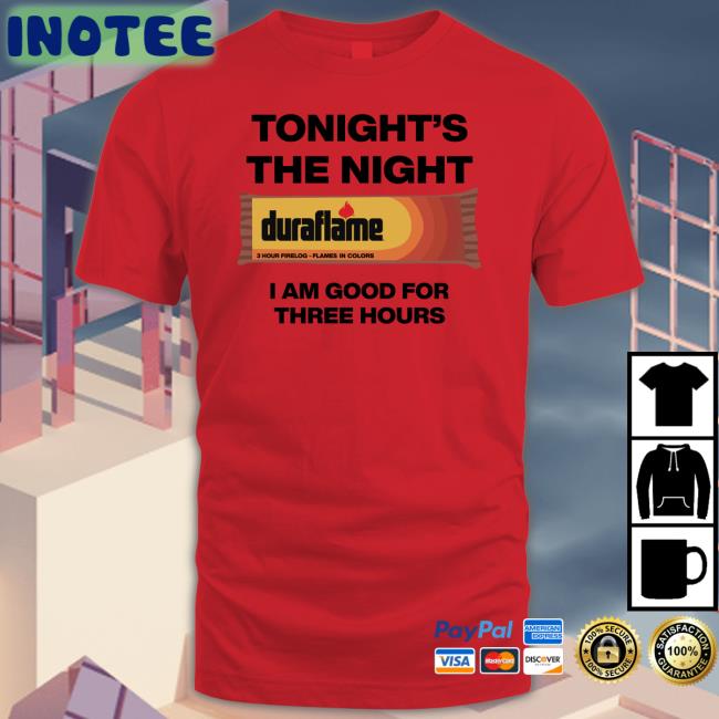 Tonight's The Night I Am Good For Three Hours Shirts Shirts That Go Hard Tonight's The Night Duraflame I Am Good For Three Hours Shirts
