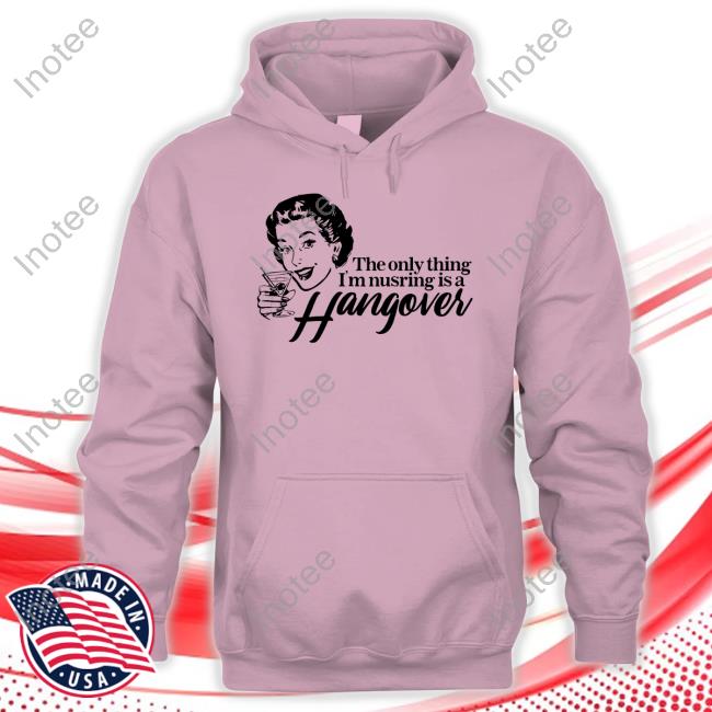 The Only Thing I'm Nursing Is A Hangover Tee