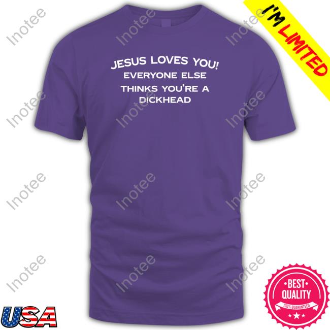 Shirts That Go Hard Jesus Loves You Everyone Else Thinks You're A Dickhead T Shirt