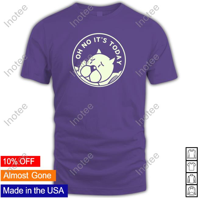 Oh No It's Today Tee Shirt