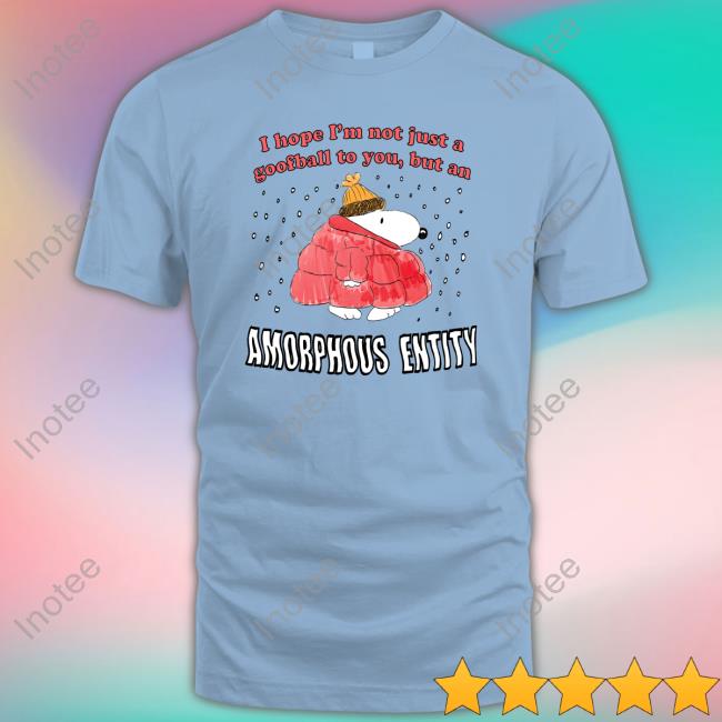 I Hope I'm Not Just A Goofball To You, But An Amorphous Entity Shirt