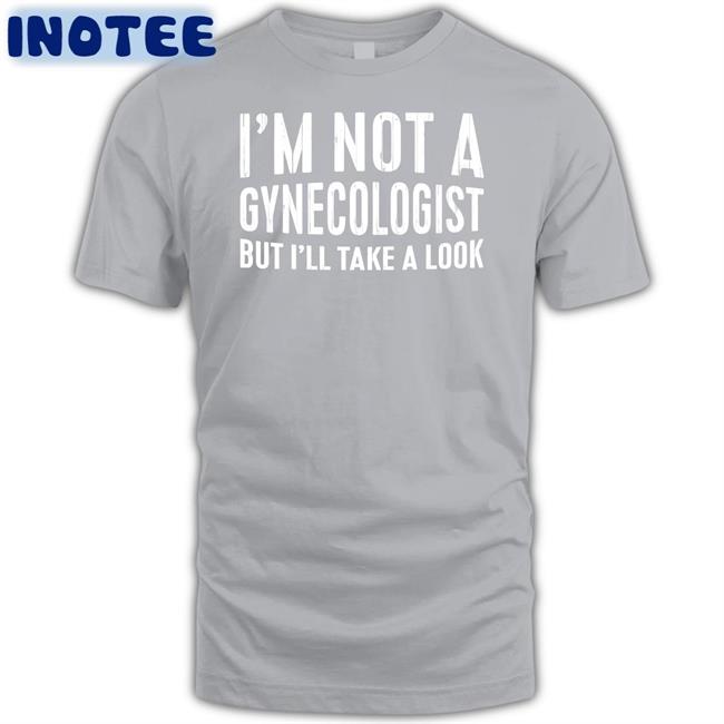 I'm Not A Gynecologist But I'll Take A Look Shirt Tsierracantrell I'm Not A Gynecologist But I'll Take A Look Hoodie