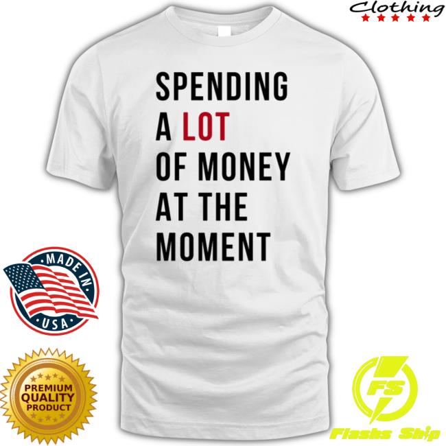 Sam Spending A Lot Of Money At The Moment shirt Sam Spending A Lot Of Money At The Moment shirt