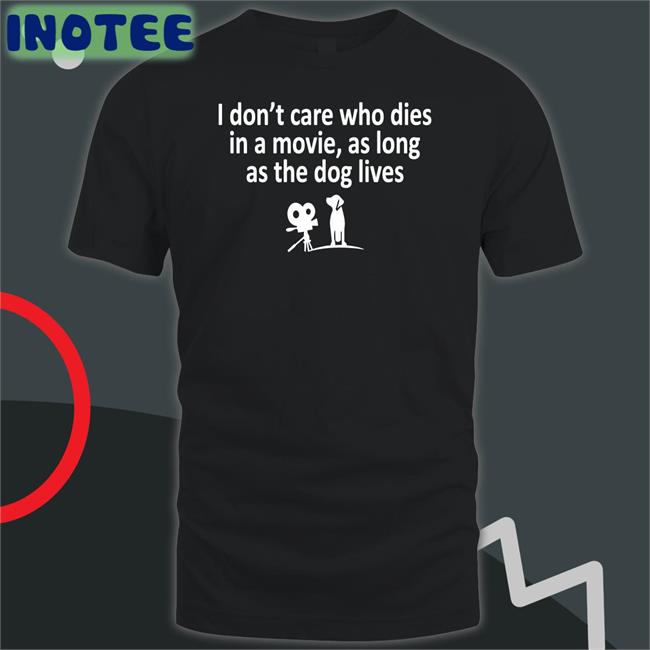 I Don't Care Who Dies In A Movie As Long As The Dog Lives Shirt