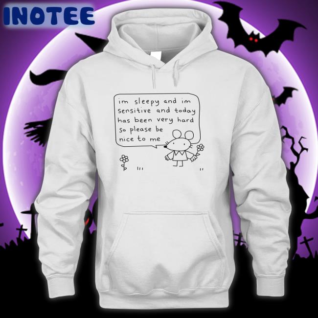 Im Sleepy And Im Sensitive And Today Has Been Very Hard So Please Be Nice To Me Hoodie Sweatshirt