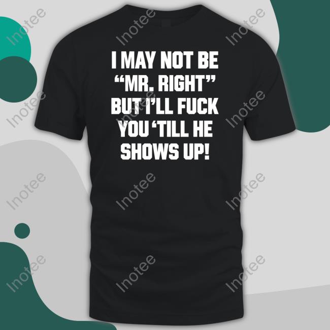 Shirts That Go Hard I May Not Be Mr Right But I'll Fuck You 'Till He Shows Up Shirtshirtsthtgohard Shirt