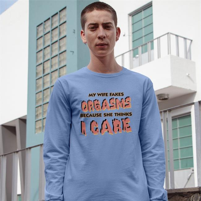 My Wife Fakes Orgasms Because She Thinks I Care Shirt Good Shirts