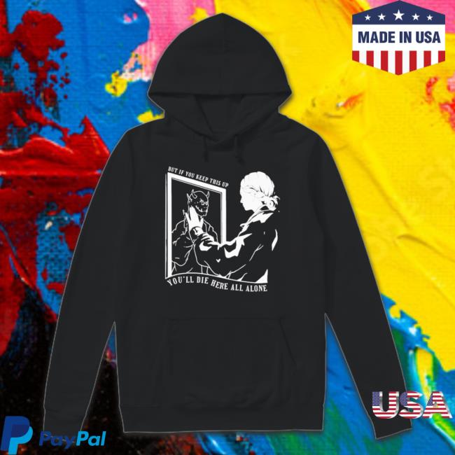 But If You Keep This Up You’Ll Die Here All Alone t- shirt