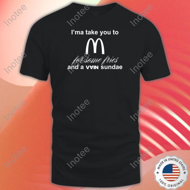 I'ma Take You To Mcdonald's For Some Fries And A Vain Sundae Tee