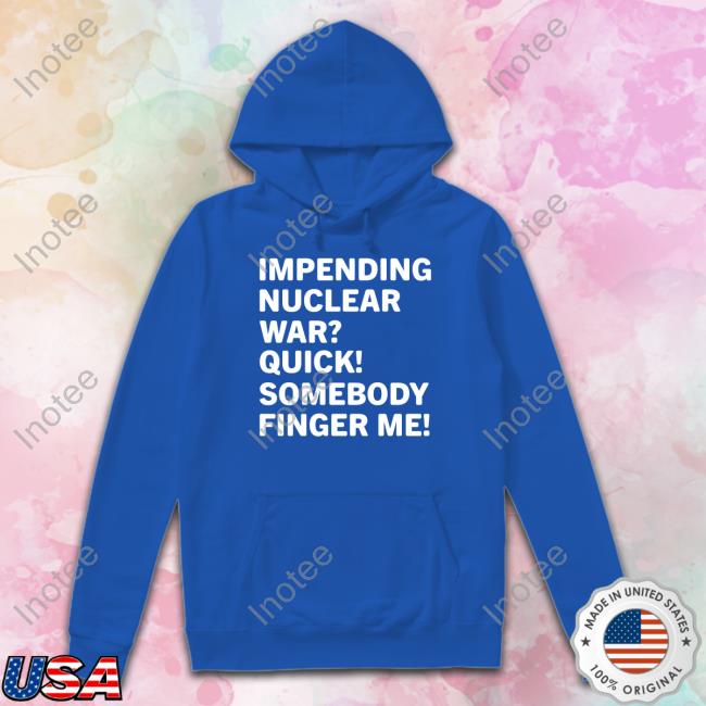 Shirts That Go Hard Impending Nuclear War Quick Somebody Finger Me Tee