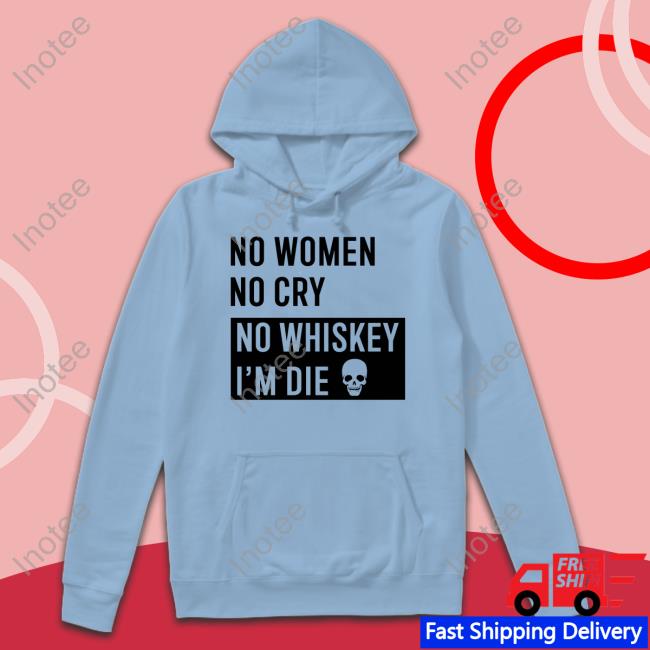 Shirts That Go Hard No Women No Cry No Whiskey I’M Die Long Sleeve Tee Shirt