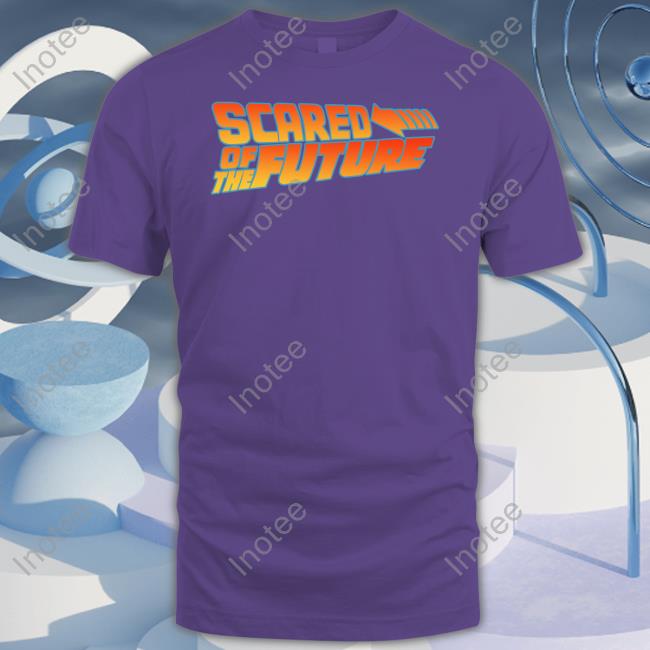 Scared Of The Future Tee Scared Of The Future Hoodie Shirtsthatgohard Merch