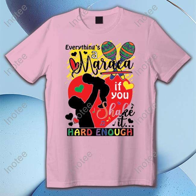 Shirts That Go Hard Everythings A Maraca If You Shake It Hard Enough Shirts