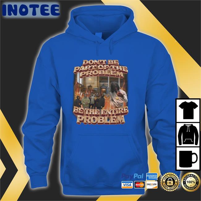 Don't Be Part Of The Problem Be The Entire Problem Tee Shirt