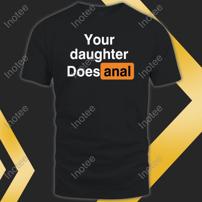 Shirts That Go Hard ‪Your Daughter Does Anal‬ New Shirt