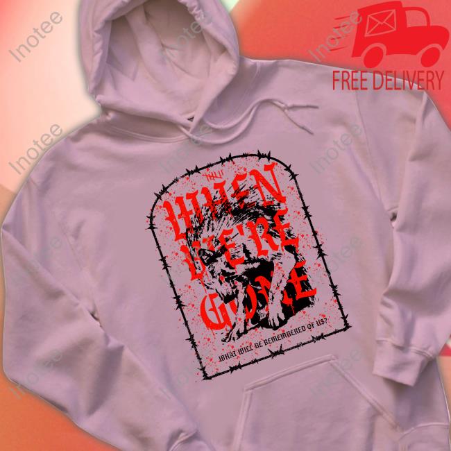 Isananika When We're Gone What Will Be Remembered Of Us Shirt Isananika When We're Gone What Will Be Remembered Of Us Sweatshirt