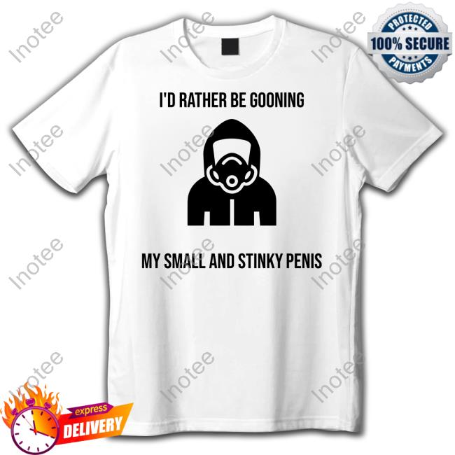 I'd Rather Be Gooning My Small And Stinky Penis T Shirt