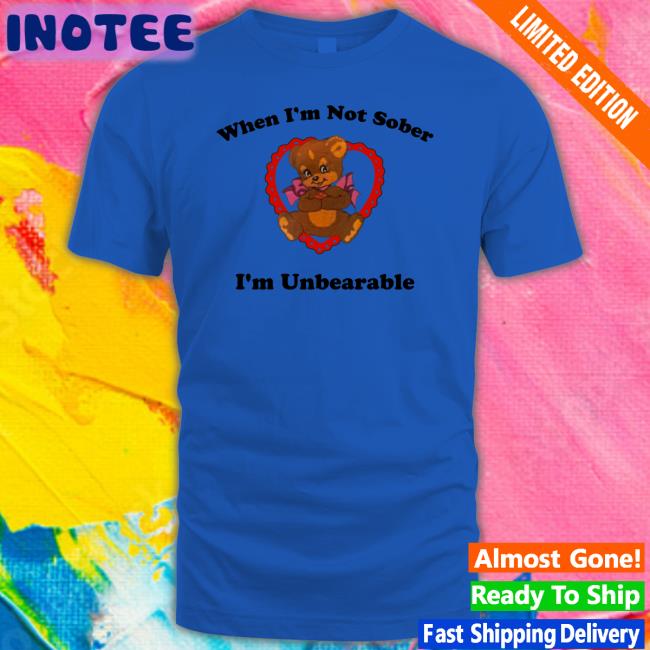When I'm Not Sober I'm Unbearable T Shirt When I'm Not Sober I'm Unbearable Tees Shirts That Go Hard