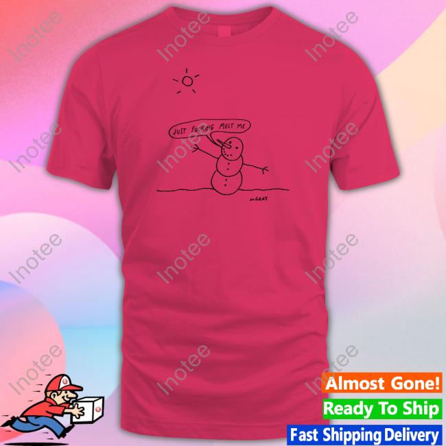 Reallygoodartist Just Fucking Melt Me Shirts Matt Gray