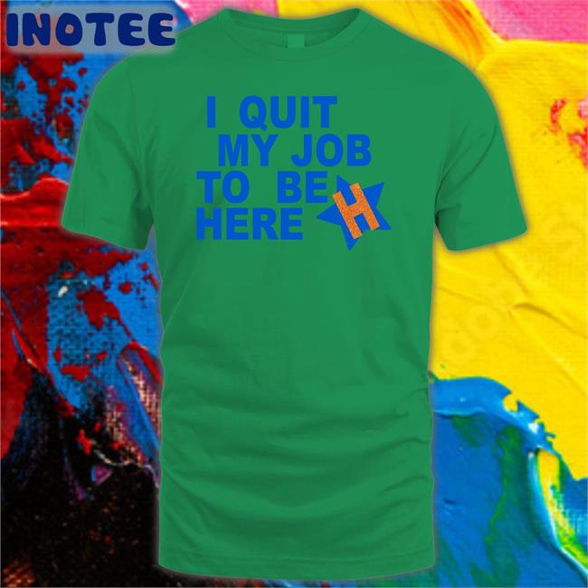 I Quit My Job To Be Here Tee Shirt Houston Astros